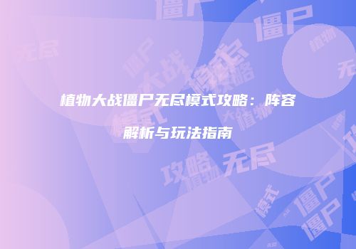 植物大战僵尸无尽模式攻略：阵容解析与玩法指南