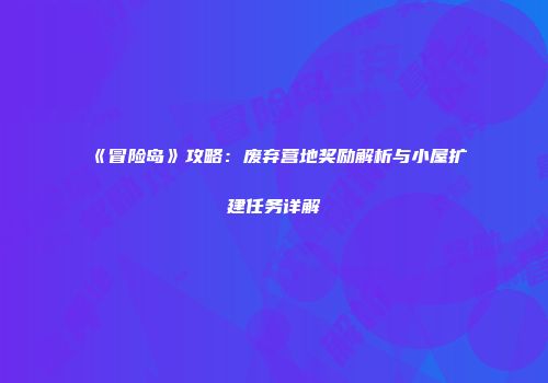 《冒险岛》攻略：废弃营地奖励解析与小屋扩建任务详解