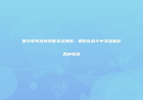赛尔号布洛克技能实战演练：如何在战斗中灵活应对各种情况
