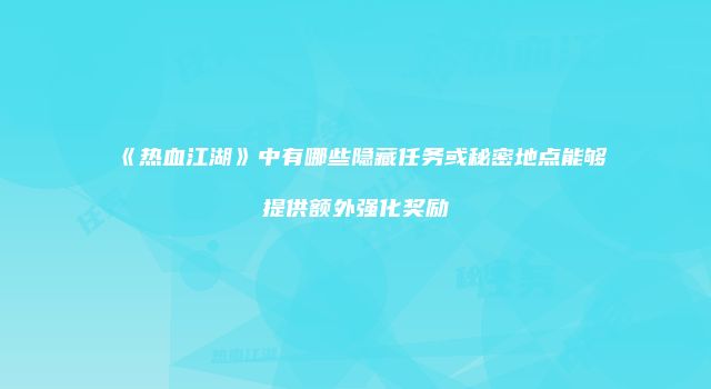 《热血江湖》中有哪些隐藏任务或秘密地点能够提供额外强化奖励