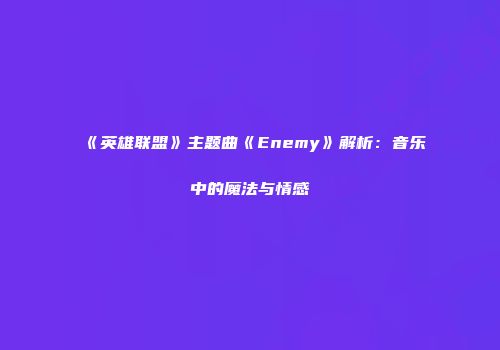 《英雄联盟》主题曲《Enemy》解析：音乐中的魔法与情感