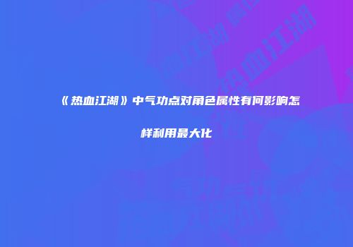《热血江湖》中气功点对角色属性有何影响怎样利用最大化
