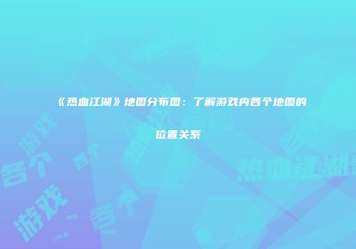 《热血江湖》地图分布图：了解游戏内各个地图的位置关系