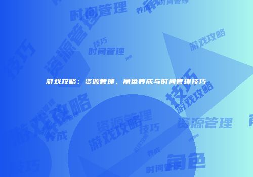 游戏攻略：资源管理、角色养成与时间管理技巧