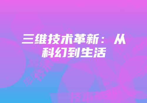 三维技术革新：从科幻到生活