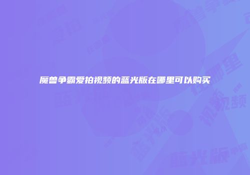 魔兽争霸爱拍视频的蓝光版在哪里可以购买