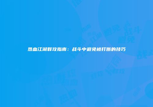 热血江湖群攻指南：战斗中避免被打断的技巧