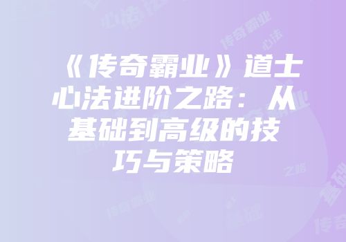 《传奇霸业》道士心法进阶之路：从基础到高级的技巧与策略