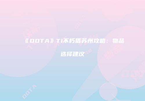 《DOTA》Ti不朽盾苏州攻略：物品选择建议
