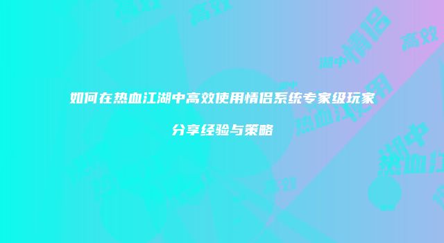 如何在热血江湖中高效使用情侣系统专家级玩家分享经验与策略