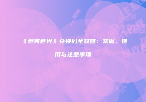 《坦克世界》兑换码全攻略：获取、使用与注意事项