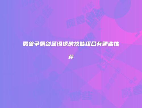魔兽争霸剑圣镜像的技能组合有哪些推荐