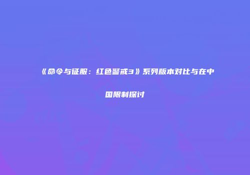 《命令与征服：红色警戒3》系列版本对比与在中国限制探讨