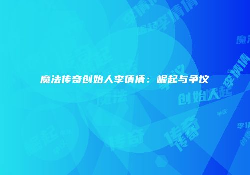 魔法传奇创始人李倩倩：崛起与争议