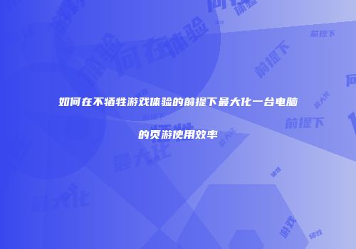 如何在不牺牲游戏体验的前提下最大化一台电脑的页游使用效率