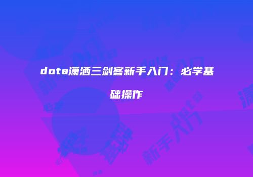 dota潇洒三剑客新手入门：必学基础操作