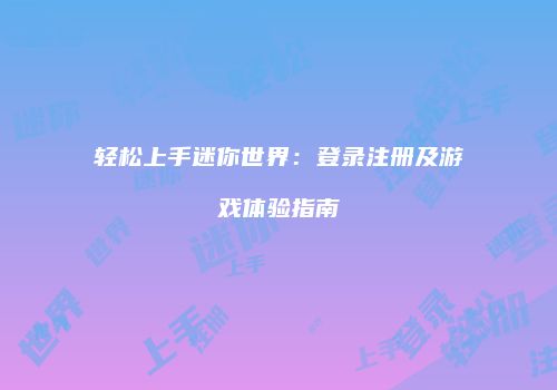 轻松上手迷你世界：登录注册及游戏体验指南