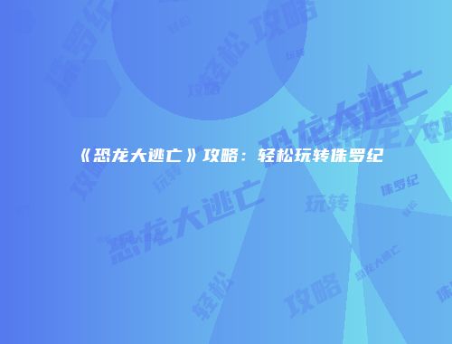 《恐龙大逃亡》攻略：轻松玩转侏罗纪