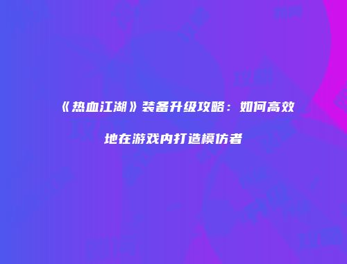 《热血江湖》装备升级攻略：如何高效地在游戏内打造模仿者