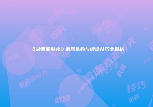 《波西亚时光》武器选购与锻造技巧全解析