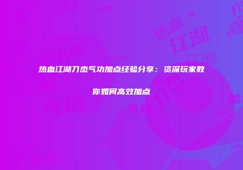 热血江湖刀杰气功加点经验分享：资深玩家教你如何高效加点