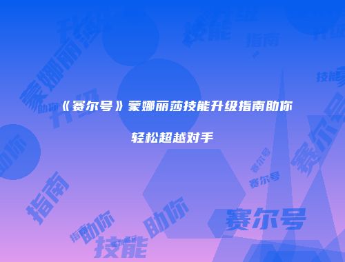 《赛尔号》蒙娜丽莎技能升级指南助你轻松超越对手