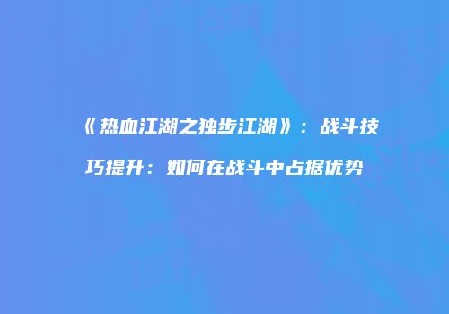 《热血江湖之独步江湖》：战斗技巧提升：如何在战斗中占据优势