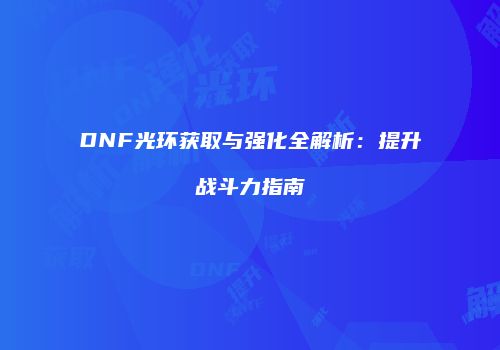 DNF光环获取与强化全解析：提升战斗力指南