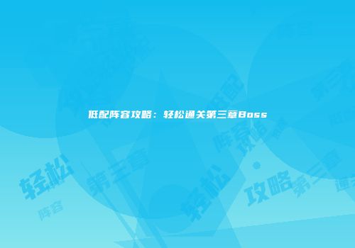 低配阵容攻略：轻松通关第三章Boss
