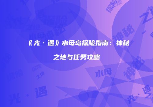《光·遇》水母岛探险指南：神秘之地与任务攻略