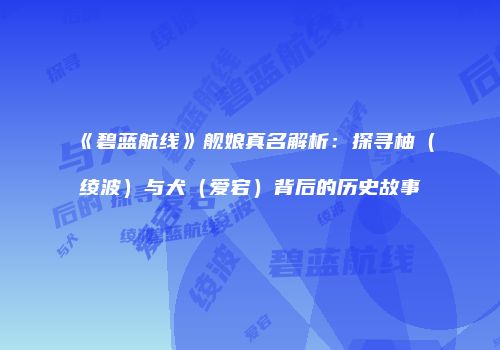 《碧蓝航线》舰娘真名解析：探寻柚（绫波）与犬（爱宕）背后的历史故事