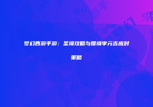 梦幻西游手游：圣境攻略与蜃境李元吉应对策略