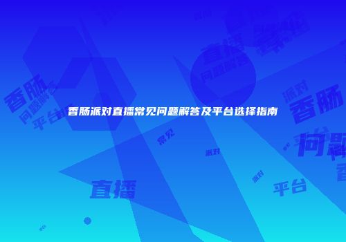 香肠派对直播常见问题解答及平台选择指南