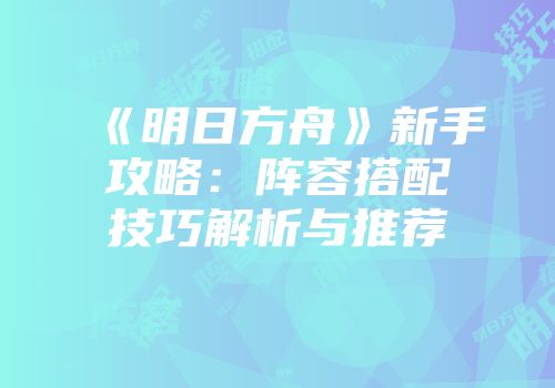 《明日方舟》新手攻略：阵容搭配技巧解析与推荐