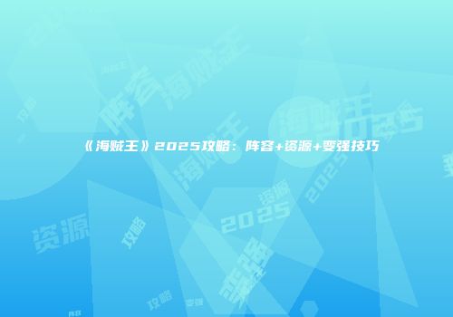 《海贼王》2025攻略：阵容+资源+变强技巧