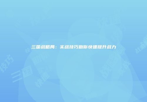 三国战略局：实战技巧助你快速提升战力
