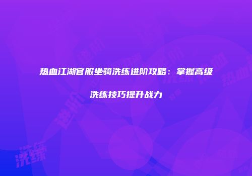 热血江湖官服坐骑洗练进阶攻略：掌握高级洗练技巧提升战力
