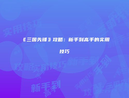 《三国先锋》攻略：新手到高手的实用技巧