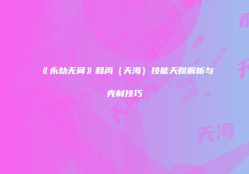 《永劫无间》和尚（天海）技能天赋解析与克制技巧