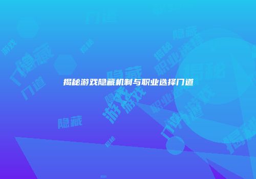 揭秘游戏隐藏机制与职业选择门道