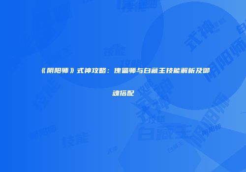 《阴阳师》式神攻略：傀儡师与白藏主技能解析及御魂搭配