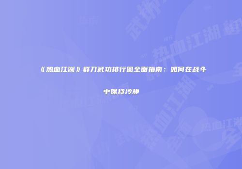 《热血江湖》群刀武功排行图全面指南：如何在战斗中保持冷静