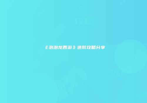 《泡泡龙西游》进阶攻略分享
