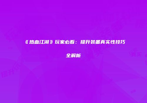 《热血江湖》玩家必看：提升装备真实性技巧全解析