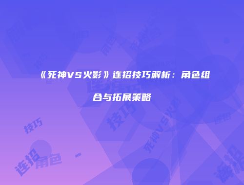 《死神VS火影》连招技巧解析：角色组合与拓展策略