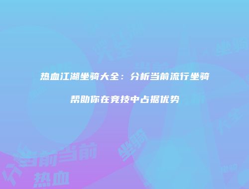 热血江湖坐骑大全：分析当前流行坐骑帮助你在竞技中占据优势