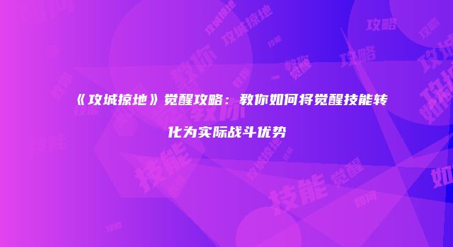 《攻城掠地》觉醒攻略：教你如何将觉醒技能转化为实际战斗优势