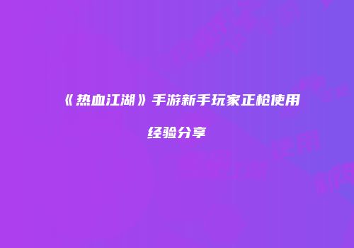 《热血江湖》手游新手玩家正枪使用经验分享
