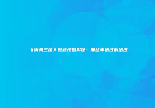 《街机三国》隐藏地图揭秘：那些年错过的暗道