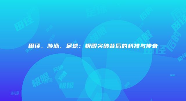 田径、游泳、足球：极限突破背后的科技与传奇